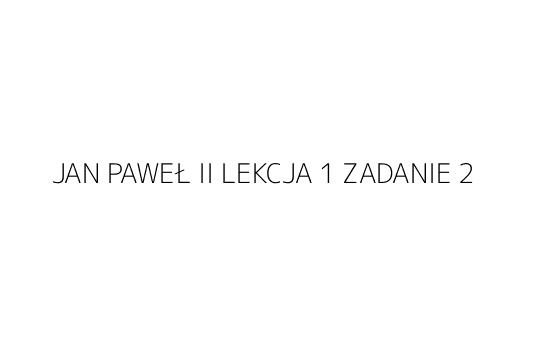 JAN PAWEŁ II LEKCJA 1 ZADANIE 2